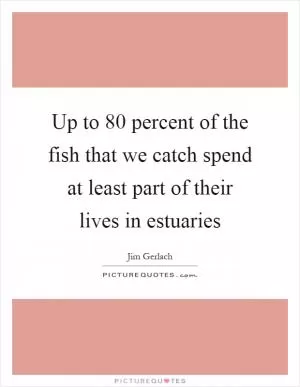 Up to 80 percent of the fish that we catch spend at least part of their lives in estuaries Picture Quote #1