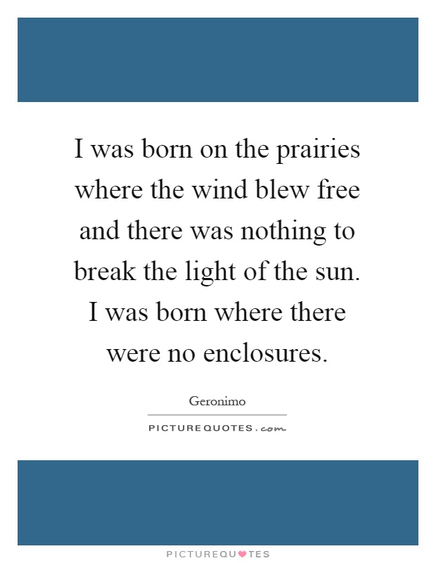 I was born on the prairies where the wind blew free and there was nothing to break the light of the sun. I was born where there were no enclosures Picture Quote #1