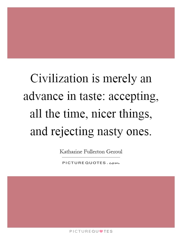 Civilization is merely an advance in taste: accepting, all the time, nicer things, and rejecting nasty ones Picture Quote #1