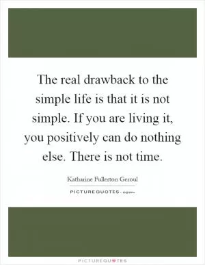 The real drawback to the simple life is that it is not simple. If you are living it, you positively can do nothing else. There is not time Picture Quote #1