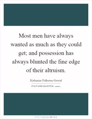 Most men have always wanted as much as they could get; and possession has always blunted the fine edge of their altruism Picture Quote #1