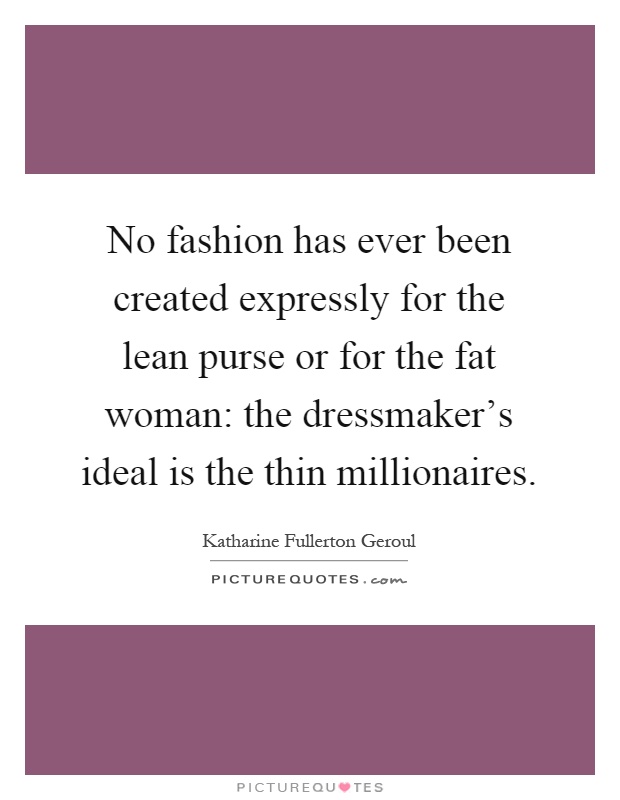 No fashion has ever been created expressly for the lean purse or for the fat woman: the dressmaker's ideal is the thin millionaires Picture Quote #1