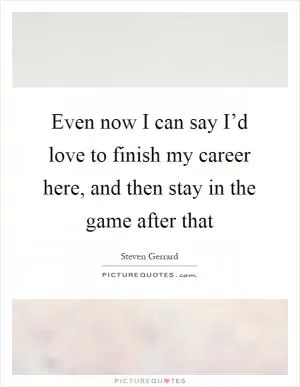 Even now I can say I’d love to finish my career here, and then stay in the game after that Picture Quote #1
