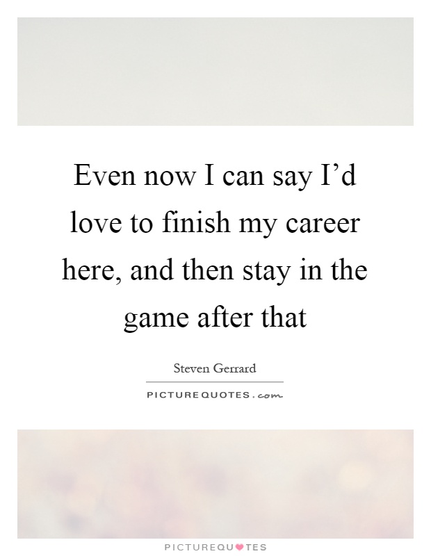 Even now I can say I'd love to finish my career here, and then stay in the game after that Picture Quote #1