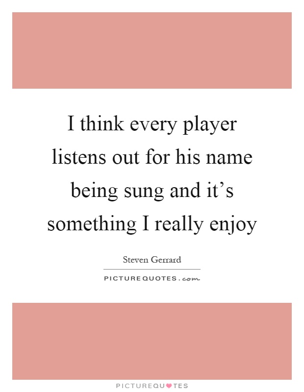 I think every player listens out for his name being sung and it's something I really enjoy Picture Quote #1