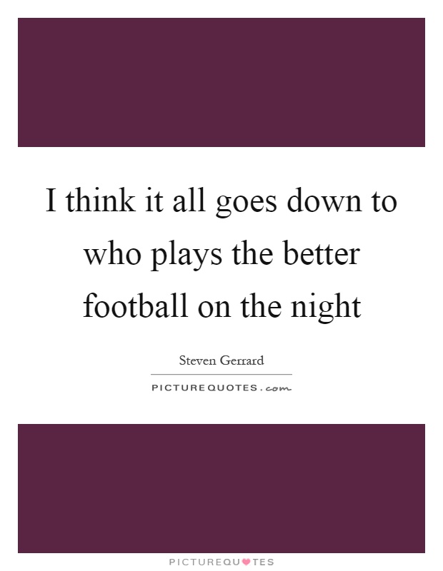 I think it all goes down to who plays the better football on the night Picture Quote #1