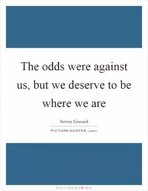 The odds were against us, but we deserve to be where we are Picture Quote #1
