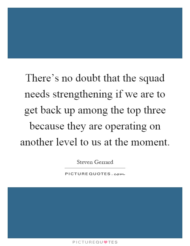 There's no doubt that the squad needs strengthening if we are to get back up among the top three because they are operating on another level to us at the moment Picture Quote #1