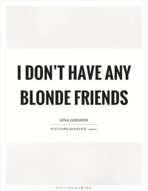 I don’t have any blonde friends Picture Quote #1