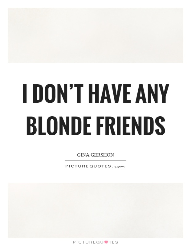 I don't have any blonde friends Picture Quote #1