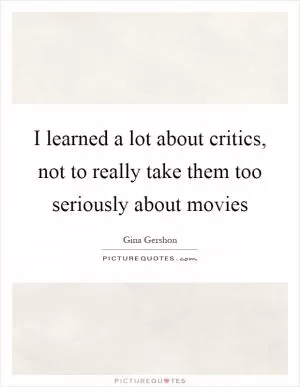 I learned a lot about critics, not to really take them too seriously about movies Picture Quote #1