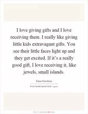 I love giving gifts and I love receiving them. I really like giving little kids extravagant gifts. You see their little faces light up and they get excited. If it’s a really good gift, I love receiving it, like jewels, small islands Picture Quote #1