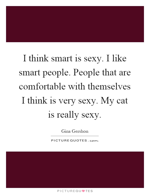 I think smart is sexy. I like smart people. People that are comfortable with themselves I think is very sexy. My cat is really sexy Picture Quote #1