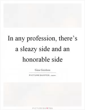 In any profession, there’s a sleazy side and an honorable side Picture Quote #1