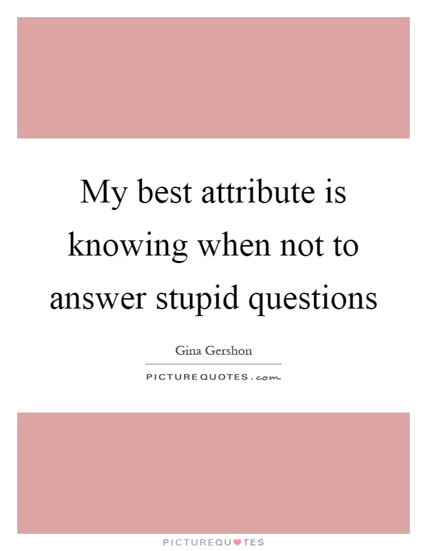 My best attribute is knowing when not to answer stupid questions Picture Quote #1
