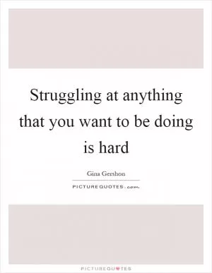 Struggling at anything that you want to be doing is hard Picture Quote #1