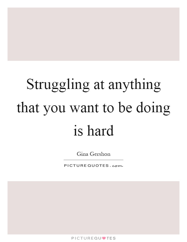 Struggling at anything that you want to be doing is hard Picture Quote #1