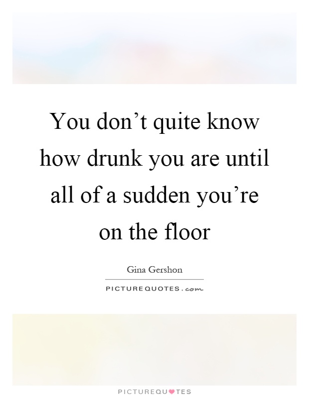 You don't quite know how drunk you are until all of a sudden you're on the floor Picture Quote #1
