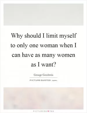 Why should I limit myself to only one woman when I can have as many women as I want? Picture Quote #1