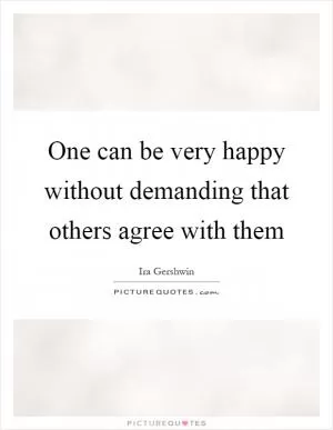 One can be very happy without demanding that others agree with them Picture Quote #1