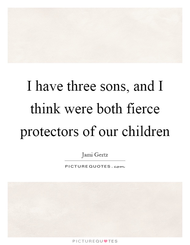 I have three sons, and I think were both fierce protectors of our children Picture Quote #1