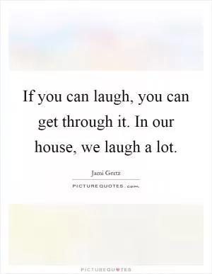 If you can laugh, you can get through it. In our house, we laugh a lot Picture Quote #1