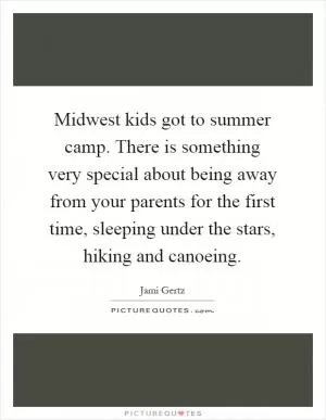 Midwest kids got to summer camp. There is something very special about being away from your parents for the first time, sleeping under the stars, hiking and canoeing Picture Quote #1