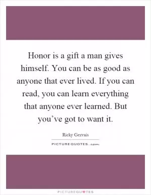 Honor is a gift a man gives himself. You can be as good as anyone that ever lived. If you can read, you can learn everything that anyone ever learned. But you’ve got to want it Picture Quote #1