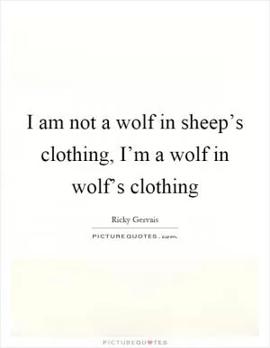 I am not a wolf in sheep’s clothing, I’m a wolf in wolf’s clothing Picture Quote #1