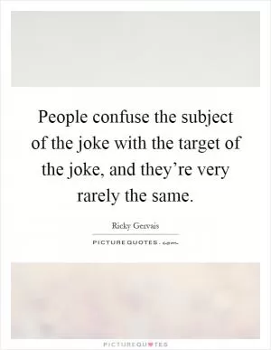 People confuse the subject of the joke with the target of the joke, and they’re very rarely the same Picture Quote #1