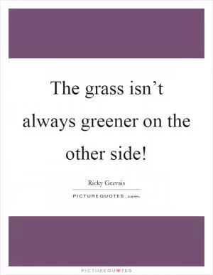 The grass isn’t always greener on the other side! Picture Quote #1
