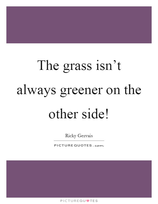 The grass isn't always greener on the other side! Picture Quote #1