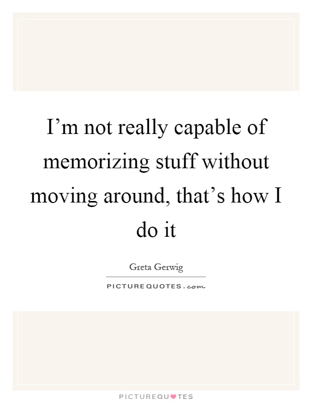 I'm not really capable of memorizing stuff without moving around, that's how I do it Picture Quote #1