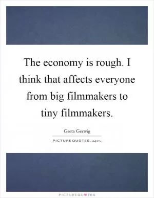 The economy is rough. I think that affects everyone from big filmmakers to tiny filmmakers Picture Quote #1