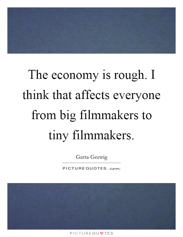 The economy is rough. I think that affects everyone from big filmmakers to tiny filmmakers Picture Quote #1