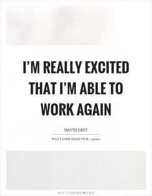 I’m really excited that I’m able to work again Picture Quote #1