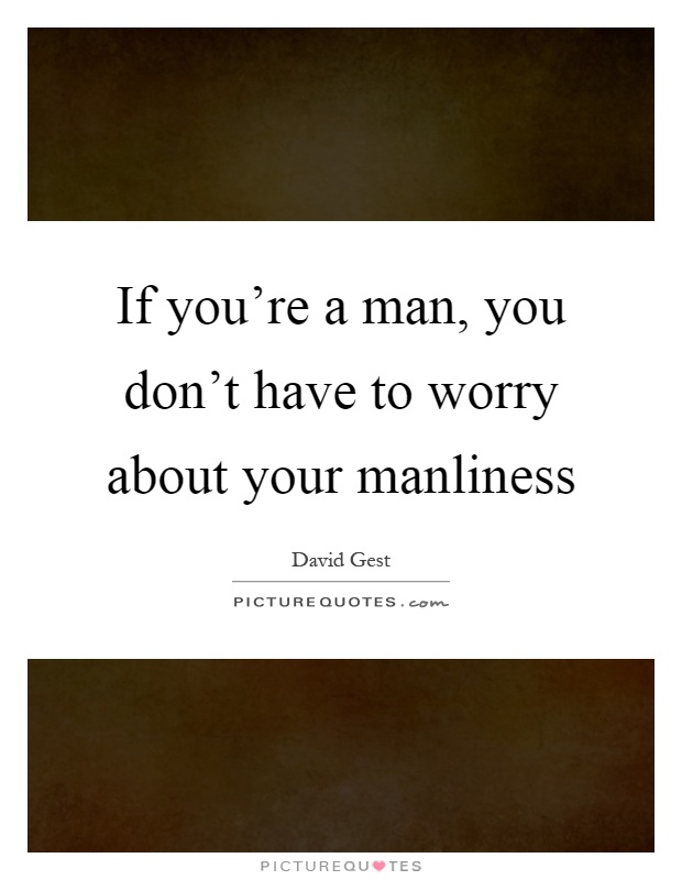 If you're a man, you don't have to worry about your manliness Picture Quote #1