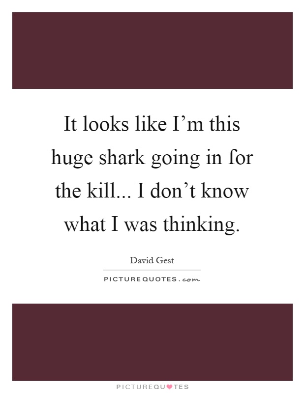 It looks like I'm this huge shark going in for the kill... I don't know what I was thinking Picture Quote #1