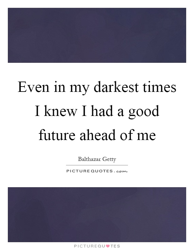 Even in my darkest times I knew I had a good future ahead of me Picture Quote #1