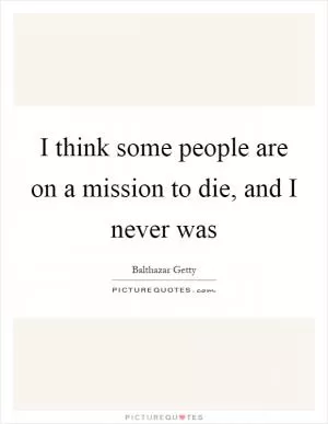 I think some people are on a mission to die, and I never was Picture Quote #1