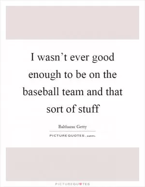 I wasn’t ever good enough to be on the baseball team and that sort of stuff Picture Quote #1