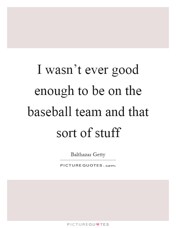 I wasn't ever good enough to be on the baseball team and that sort of stuff Picture Quote #1