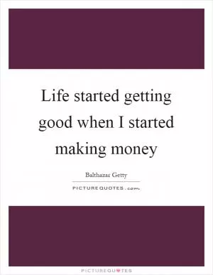 Life started getting good when I started making money Picture Quote #1