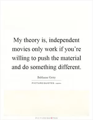 My theory is, independent movies only work if you’re willing to push the material and do something different Picture Quote #1