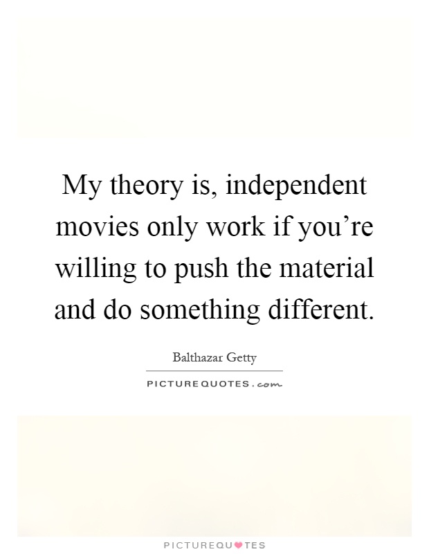 My theory is, independent movies only work if you're willing to push the material and do something different Picture Quote #1