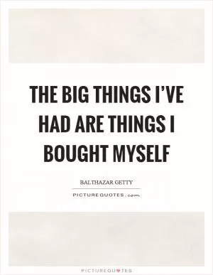 The big things I’ve had are things I bought myself Picture Quote #1