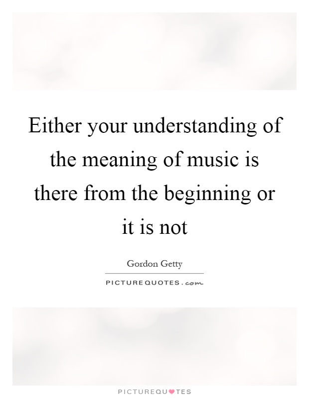 Either your understanding of the meaning of music is there from the beginning or it is not Picture Quote #1