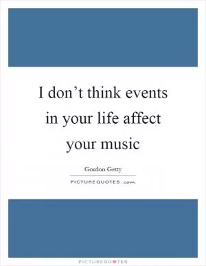 I don’t think events in your life affect your music Picture Quote #1