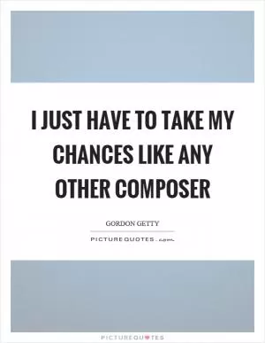 I just have to take my chances like any other composer Picture Quote #1