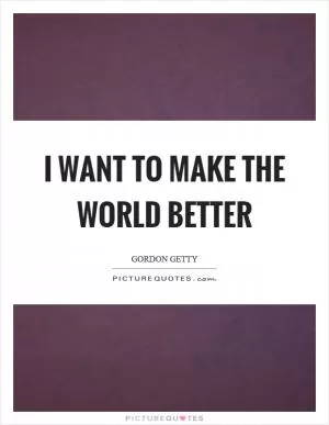 I want to make the world better Picture Quote #1